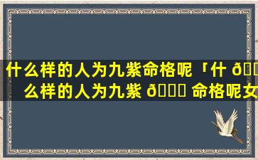 什么样的人为九紫命格呢「什 🍀 么样的人为九紫 🐅 命格呢女孩」